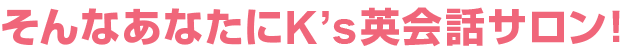 そんなあなたにK's英会話サロン！